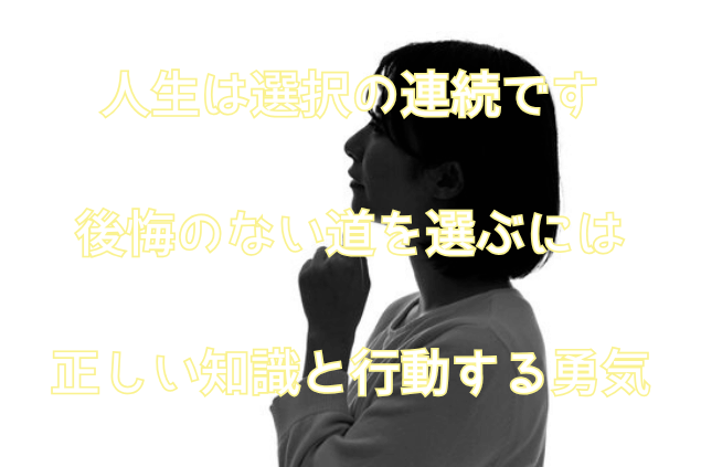 人生は選択の連続です。後悔のない道を選ぶには正しい知識と行動する勇気