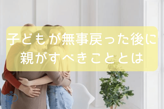子どもが無事に戻った後に親がすべきこととは