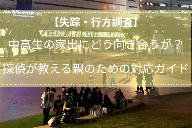 【失踪・行方調査】中高生の家出にどう向き合うか？探偵が教える都屋のための対応ガイド