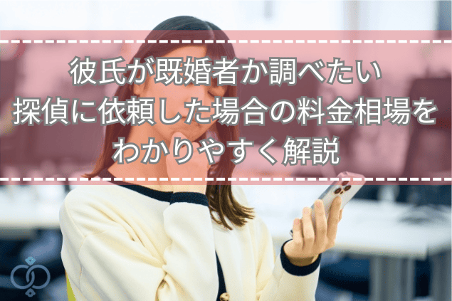 彼氏が既婚者か調べたい｜探偵に依頼した場合の料金相場をわかりやすく解説