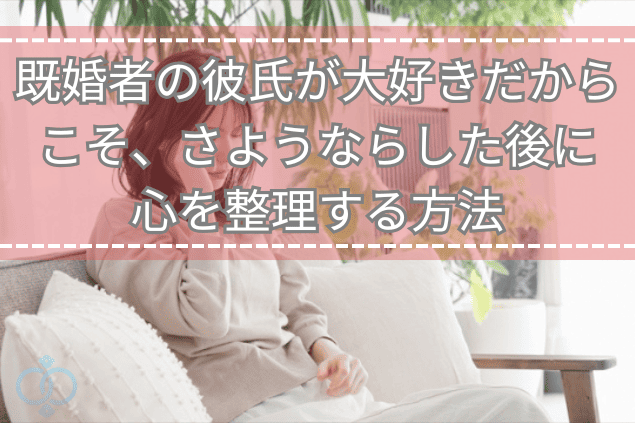 既婚者の彼氏が大好きだからこそ、さようならした後に心を整理する方法