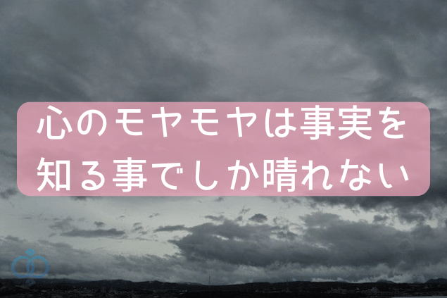 心のもやもやは事実を知ることでしか晴れません