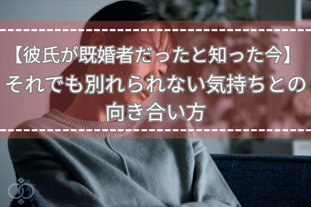 彼氏が既婚者だったと知った今、それでも別れられない気持ちとの向き合い方