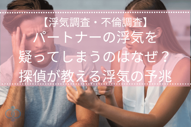 【浮気調査・不倫調査】パートナーの浮気を疑ってしまうのはなぜ?探偵が教える浮気の予兆