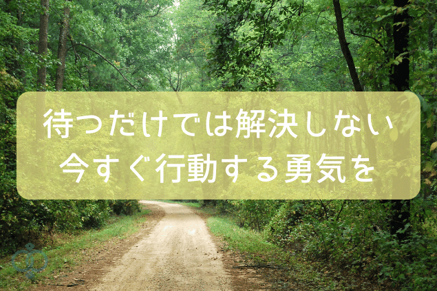 待つだけでは解決しない。今すぐ行動する勇気を
