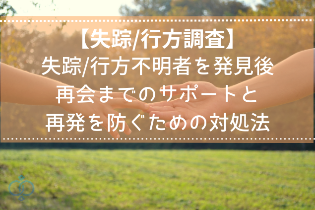 【失踪/行方不明調査】発見後の再会までのサポートと再発を防ぐための対処法