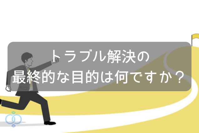 トラブル解決の最終的な目的はなんですか?