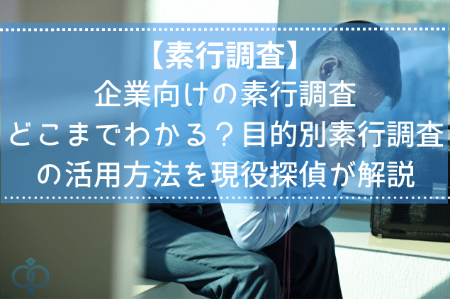 【素行調査】企業向けの素行調査どこまで分かる?目的別素行調査の活用方法を現役探偵が解説